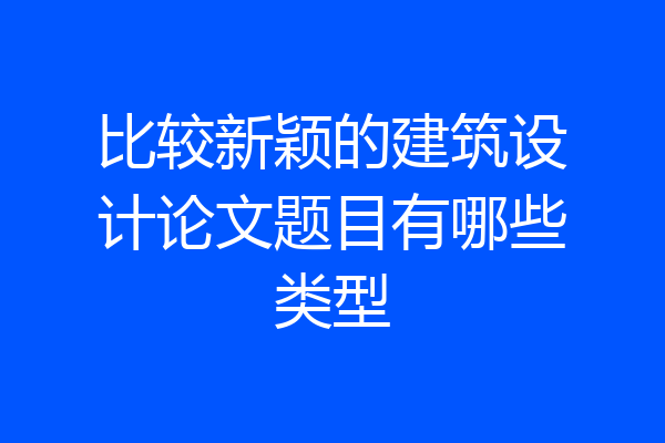 比较新颖的建筑设计论文题目有哪些类型