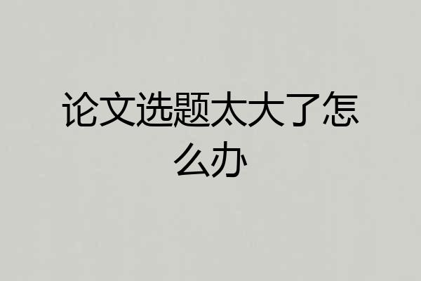 论文选题太大了怎么办