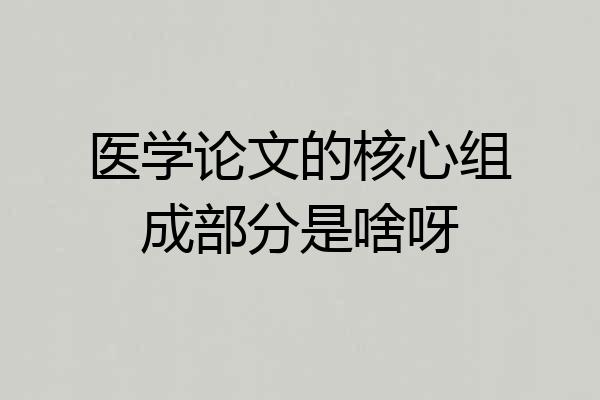 医学论文的核心组成部分是啥呀