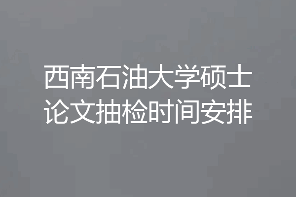 西南石油大学硕士论文抽检时间安排