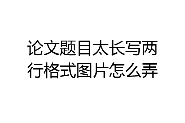 论文题目太长写两行格式图片怎么弄