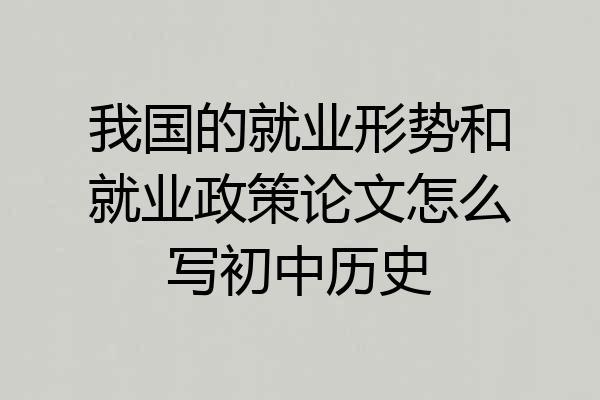 我国的就业形势和就业政策论文怎么写初中历史