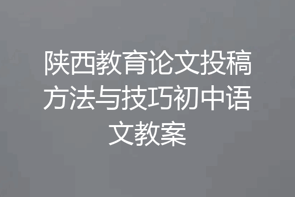 陕西教育论文投稿方法与技巧初中语文教案