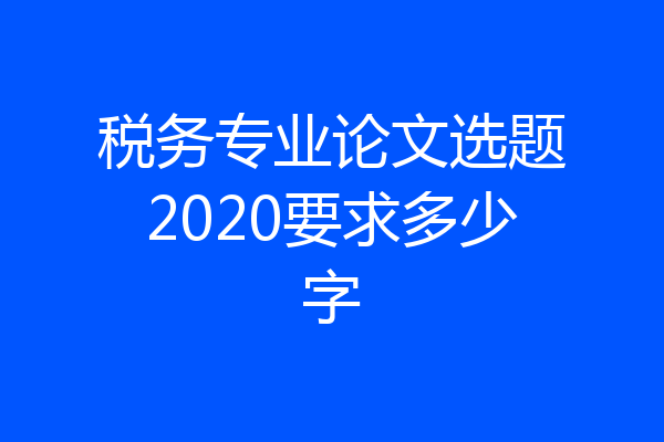税务专业论文选题2020要求多少字
