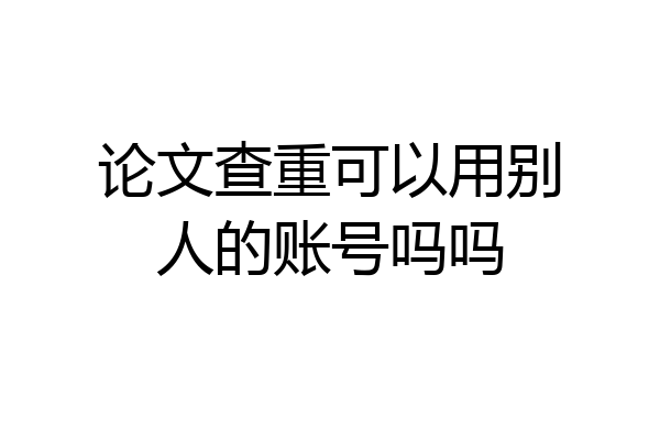 论文查重可以用别人的账号吗吗