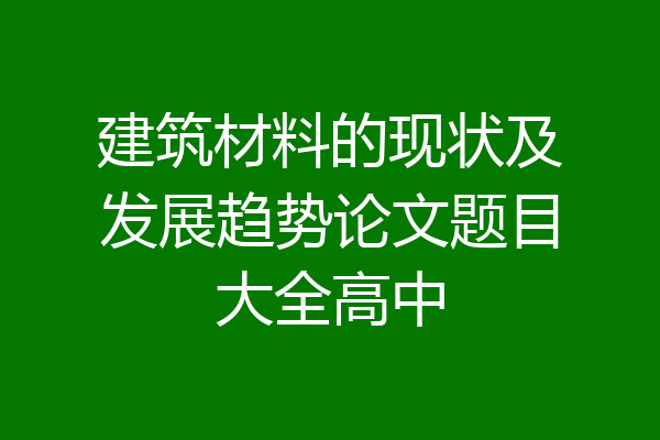 建筑材料的现状及发展趋势论文题目大全高中