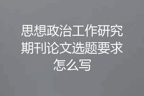 思想政治工作研究期刊论文选题要求怎么写