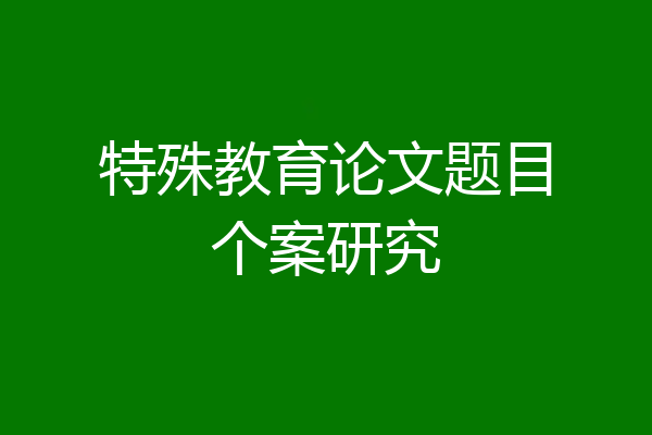 特殊教育论文题目个案研究