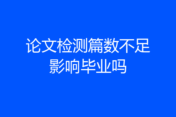 论文检测篇数不足影响毕业吗