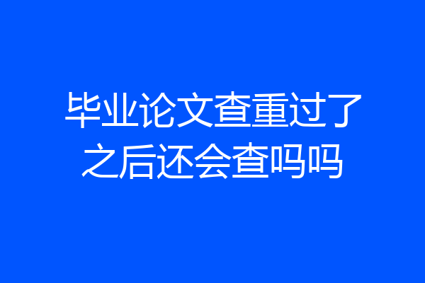 毕业论文查重过了之后还会查吗吗