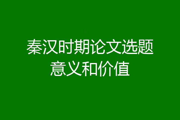 秦汉时期论文选题意义和价值