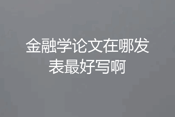金融学论文在哪发表最好写啊