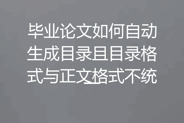 毕业论文如何自动生成目录且目录格式与正文格式不统一