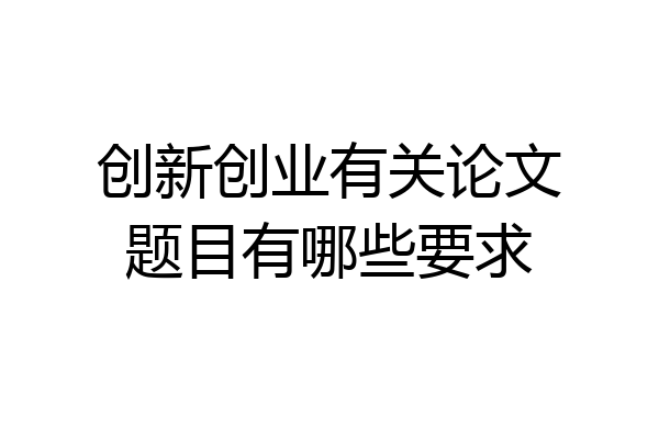 创新创业有关论文题目有哪些要求