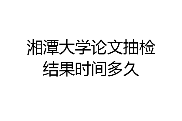 湘潭大学论文抽检结果时间多久