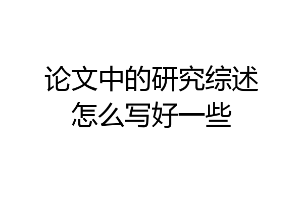 论文中的研究综述怎么写好一些