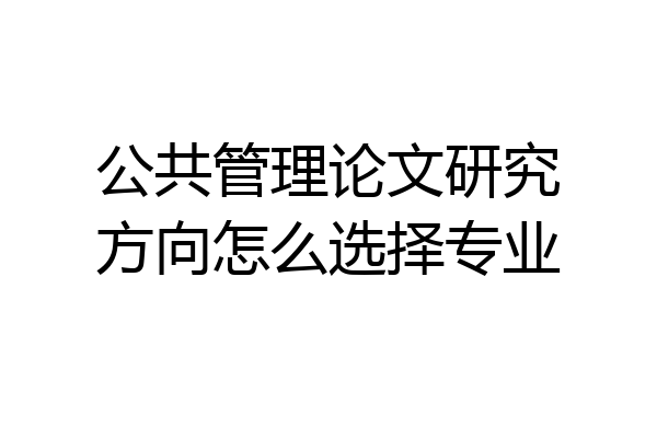 公共管理论文研究方向怎么选择专业