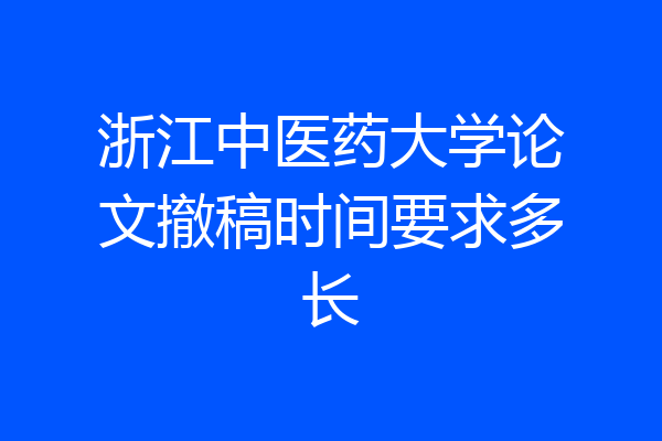 浙江中医药大学论文撤稿时间要求多长