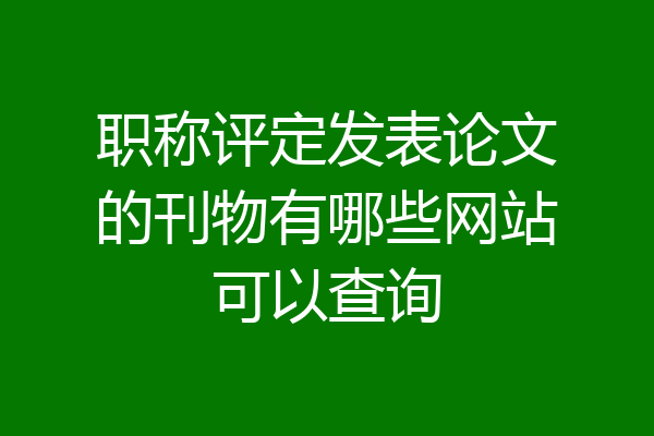 职称评定发表论文的刊物有哪些网站可以查询