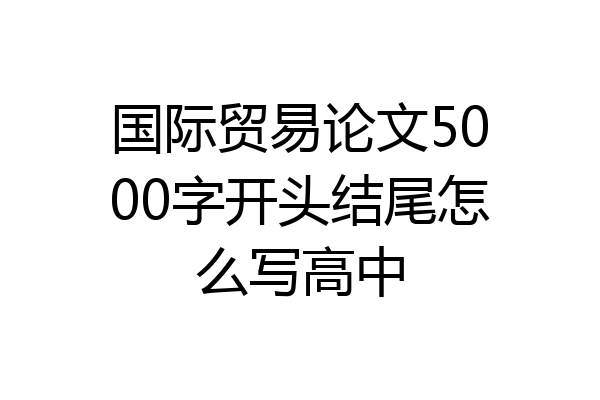 国际贸易论文5000字开头结尾怎么写高中