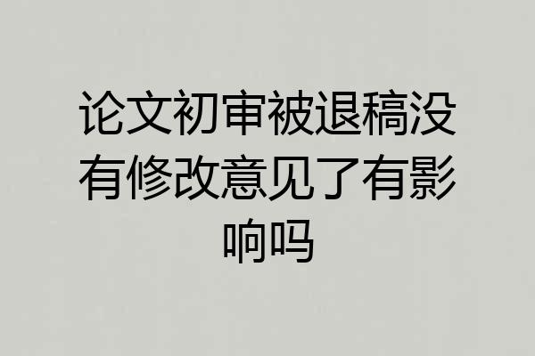 论文初审被退稿没有修改意见了有影响吗