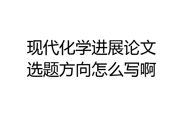 现代化学进展论文选题方向怎么写啊