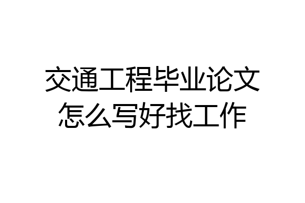交通工程毕业论文怎么写好找工作