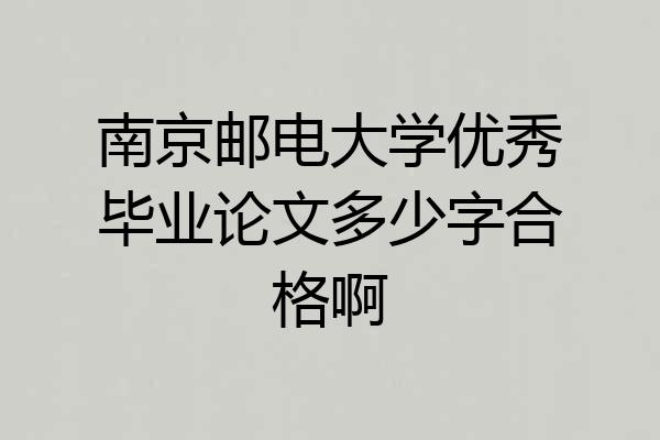 南京邮电大学优秀毕业论文多少字合格啊