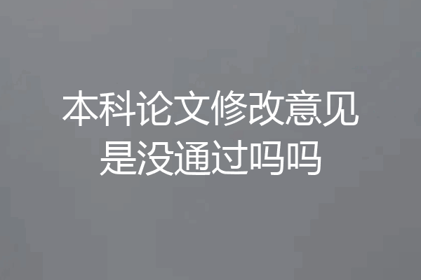 本科论文修改意见是没通过吗吗