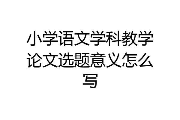 小学语文学科教学论文选题意义怎么写