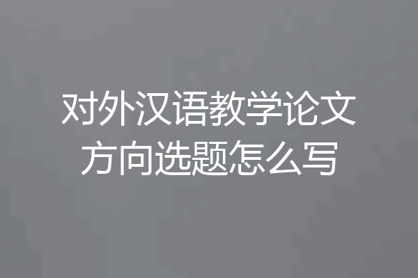 对外汉语教学论文方向选题怎么写
