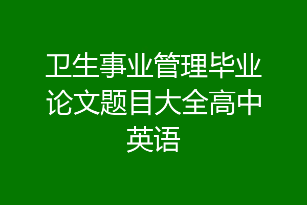 卫生事业管理毕业论文题目大全高中英语