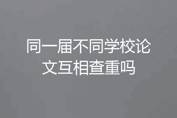 同一届不同学校论文互相查重吗