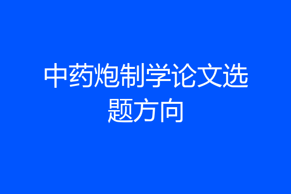 中药炮制学论文选题方向