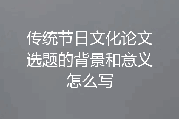 传统节日文化论文选题的背景和意义怎么写
