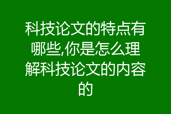 科技论文的特点有哪些,你是怎么理解科技论文的内容的