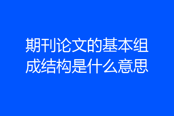 期刊论文的基本组成结构是什么意思