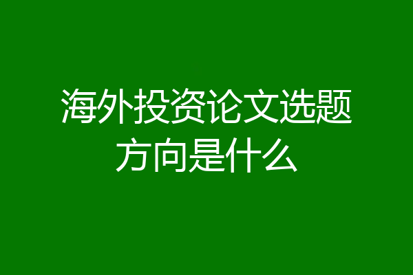 海外投资论文选题方向是什么