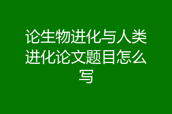 论生物进化与人类进化论文题目怎么写