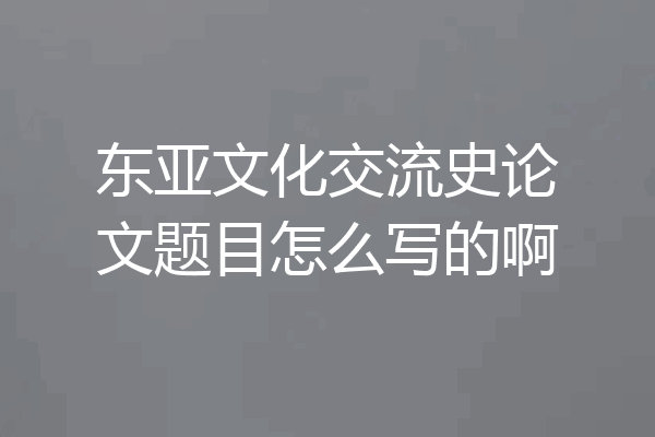 东亚文化交流史论文题目怎么写的啊