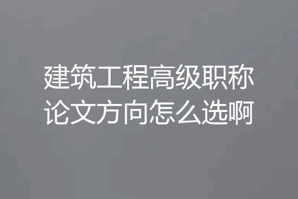 建筑工程高级职称论文方向怎么选啊