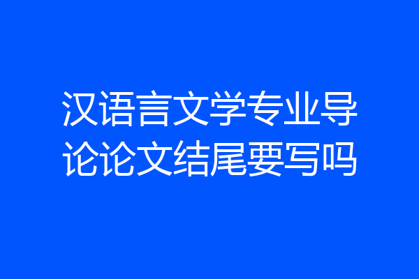 汉语言文学专业导论论文结尾要写吗