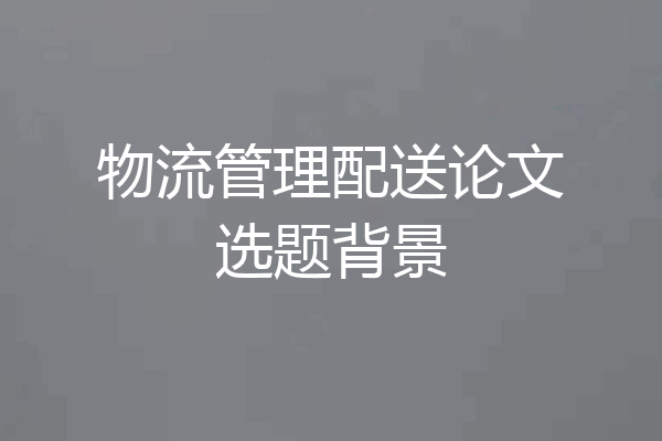 物流管理配送论文选题背景