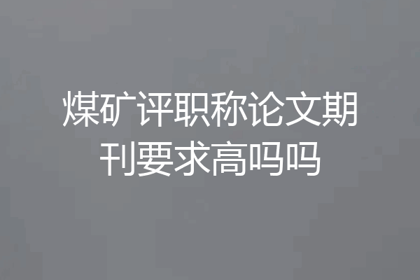 煤矿评职称论文期刊要求高吗吗