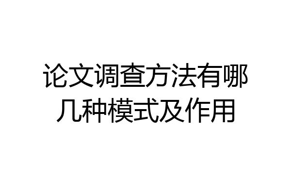 论文调查方法有哪几种模式及作用