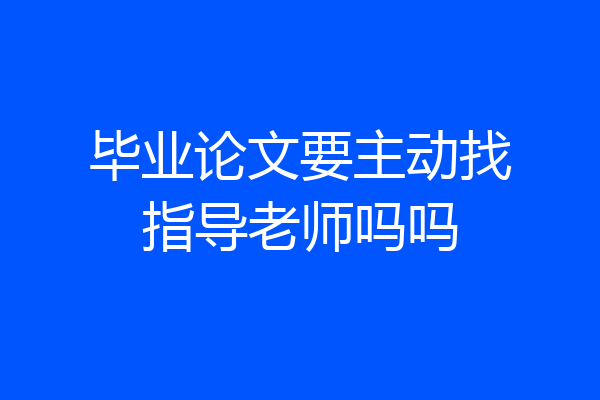 毕业论文要主动找指导老师吗吗