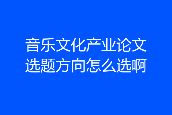 音乐文化产业论文选题方向怎么选啊