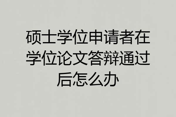 硕士学位申请者在学位论文答辩通过后怎么办
