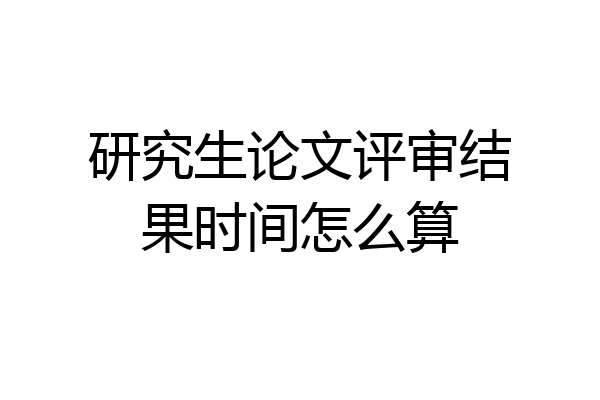 研究生论文评审结果时间怎么算