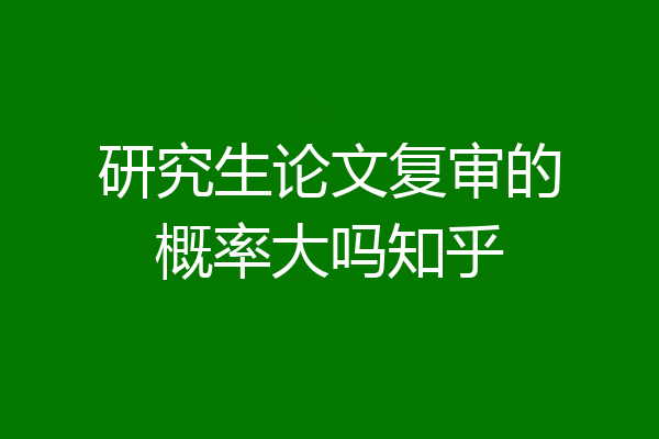 研究生论文复审的概率大吗知乎